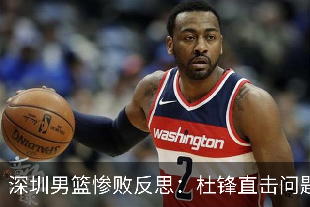 深圳男篮惨败反思：杜锋直击问题，顾全或将面临考验